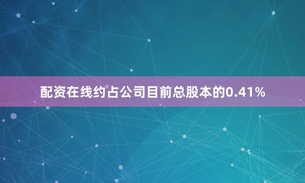 配资在线约占公司目前总股本的0.41%