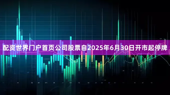 配资世界门户首页公司股票自2025年6月30日开市起停牌