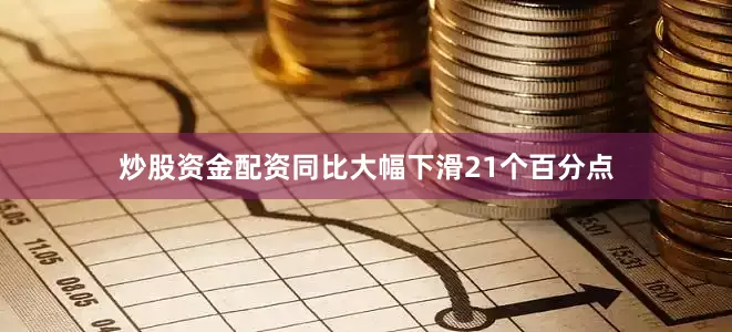 炒股资金配资同比大幅下滑21个百分点