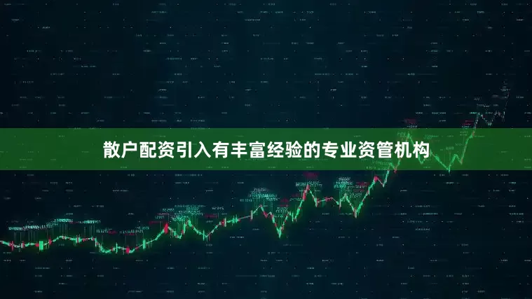 散户配资引入有丰富经验的专业资管机构